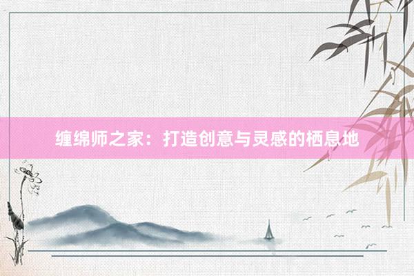 缠绵师之家：打造创意与灵感的栖息地