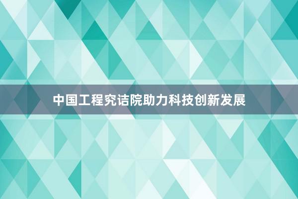 中国工程究诘院助力科技创新发展