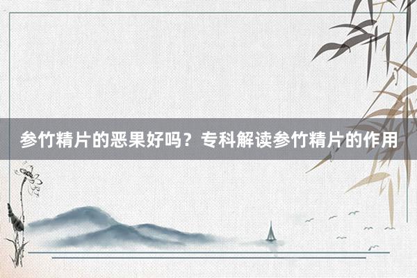 参竹精片的恶果好吗？专科解读参竹精片的作用