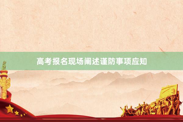 高考报名现场阐述谨防事项应知