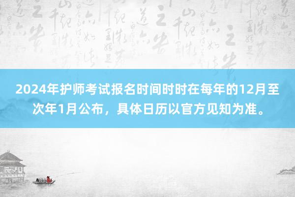 2024年护师考试报名时间时时在每年的12月至次年1月公布，具体日历以官方见知为准。