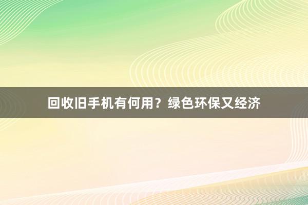 回收旧手机有何用？绿色环保又经济