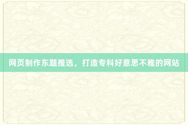 网页制作东题推选，打造专科好意思不雅的网站
