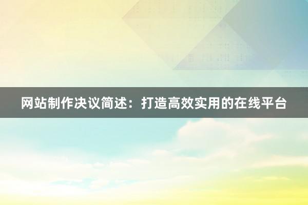 网站制作决议简述：打造高效实用的在线平台
