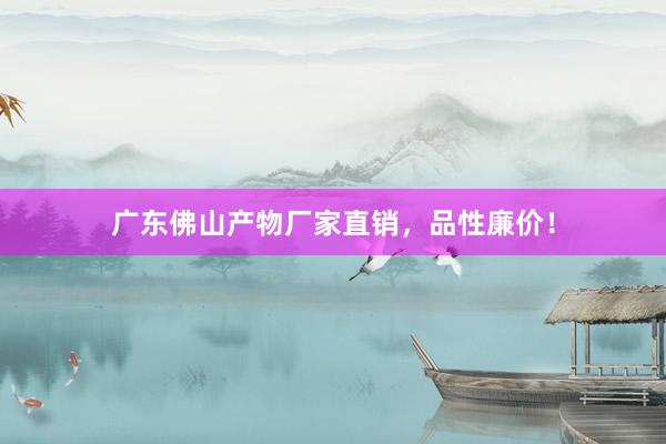 广东佛山产物厂家直销，品性廉价！