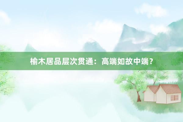 榆木居品层次贯通：高端如故中端？