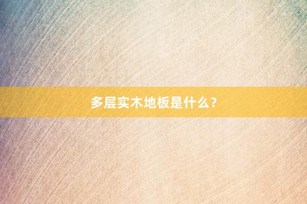多层实木地板是什么？