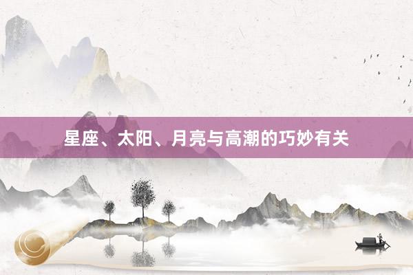 星座、太阳、月亮与高潮的巧妙有关