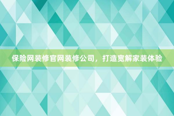 保险网装修官网装修公司，打造宽解家装体验
