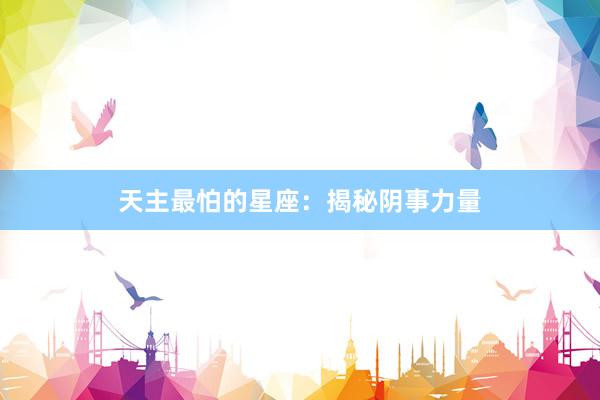 天主最怕的星座：揭秘阴事力量