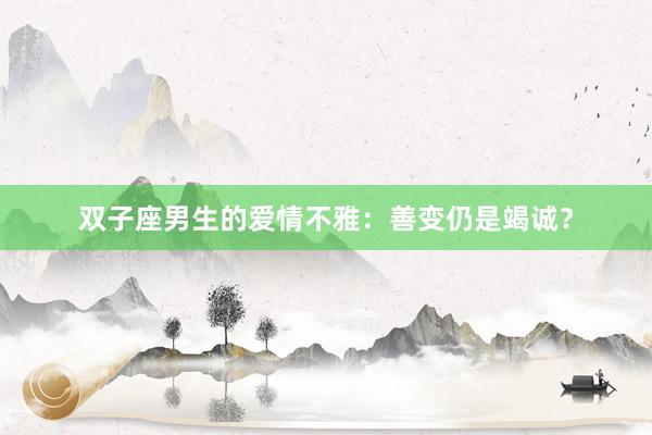 双子座男生的爱情不雅：善变仍是竭诚？