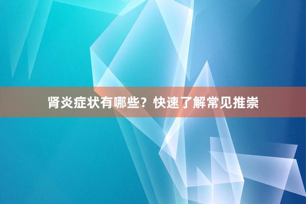 肾炎症状有哪些？快速了解常见推崇