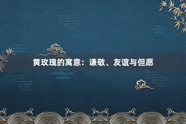 黄玫瑰的寓意：谦敬、友谊与但愿