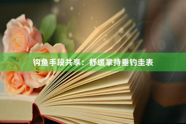 钩鱼手段共享：舒缓掌持垂钓圭表