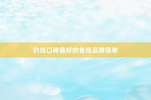 钓线口碑最好的鱼线品牌保举