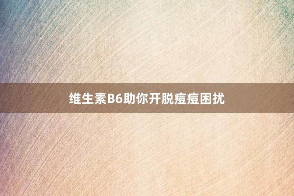 维生素B6助你开脱痘痘困扰