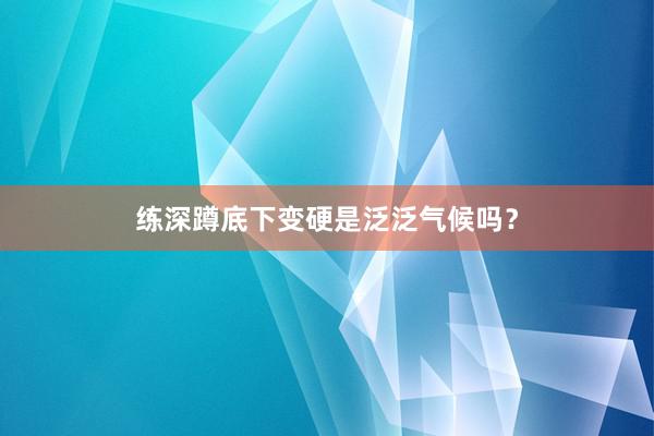 练深蹲底下变硬是泛泛气候吗？