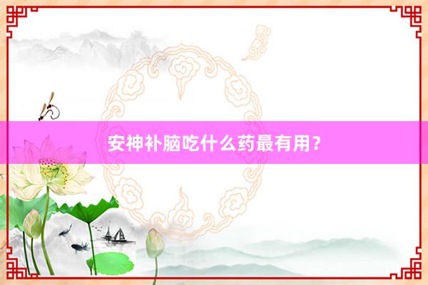 安神补脑吃什么药最有用？